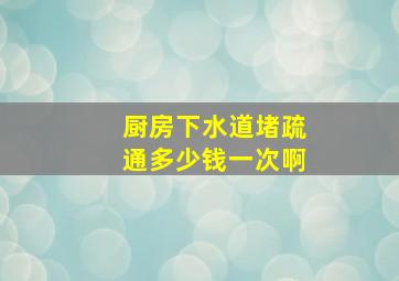 厨房下水道堵疏通多少钱一次啊