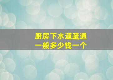 厨房下水道疏通一般多少钱一个