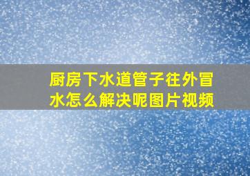 厨房下水道管子往外冒水怎么解决呢图片视频