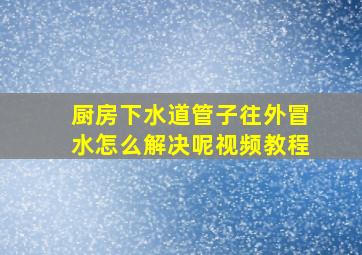 厨房下水道管子往外冒水怎么解决呢视频教程