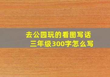 去公园玩的看图写话三年级300字怎么写