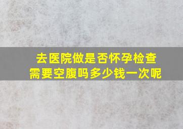 去医院做是否怀孕检查需要空腹吗多少钱一次呢