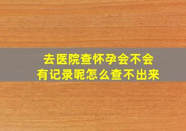 去医院查怀孕会不会有记录呢怎么查不出来