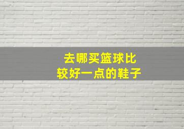 去哪买篮球比较好一点的鞋子