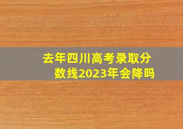 去年四川高考录取分数线2023年会降吗