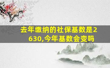 去年缴纳的社保基数是2630,今年基数会变吗