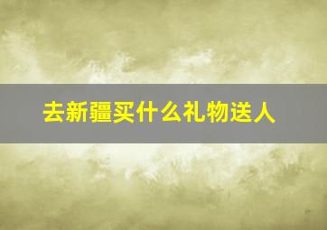 去新疆买什么礼物送人