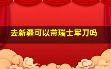 去新疆可以带瑞士军刀吗