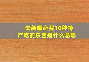 去新疆必买10种特产吃的东西是什么意思