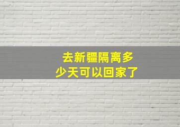 去新疆隔离多少天可以回家了