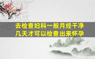 去检查妇科一般月经干净几天才可以检查出来怀孕