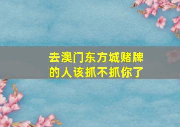 去澳门东方城赌牌的人该抓不抓你了