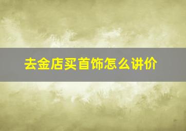 去金店买首饰怎么讲价