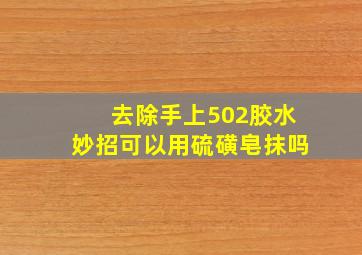 去除手上502胶水妙招可以用硫磺皂抹吗