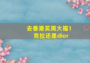 去香港买周大福1克拉还是dior