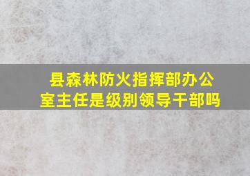 县森林防火指挥部办公室主任是级别领导干部吗