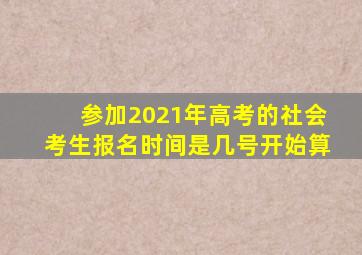 参加2021年高考的社会考生报名时间是几号开始算