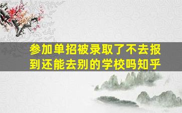 参加单招被录取了不去报到还能去别的学校吗知乎