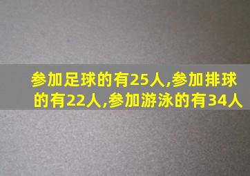 参加足球的有25人,参加排球的有22人,参加游泳的有34人