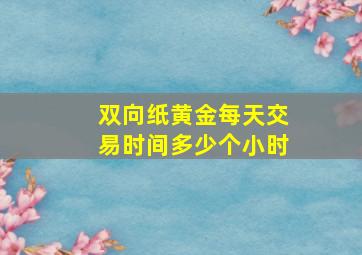 双向纸黄金每天交易时间多少个小时