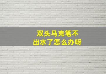 双头马克笔不出水了怎么办呀