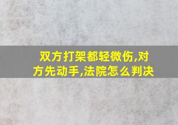 双方打架都轻微伤,对方先动手,法院怎么判决