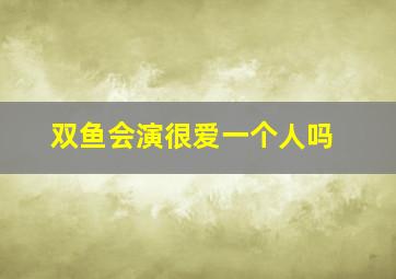 双鱼会演很爱一个人吗