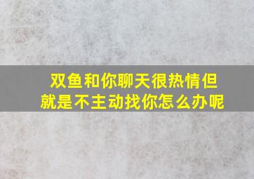 双鱼和你聊天很热情但就是不主动找你怎么办呢