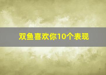 双鱼喜欢你10个表现