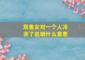 双鱼女对一个人冷淡了说明什么意思