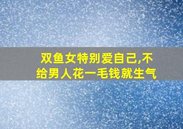 双鱼女特别爱自己,不给男人花一毛钱就生气