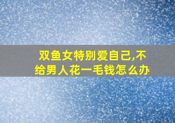 双鱼女特别爱自己,不给男人花一毛钱怎么办