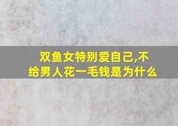 双鱼女特别爱自己,不给男人花一毛钱是为什么