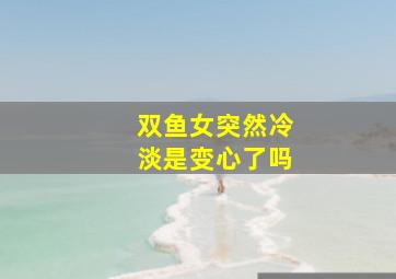 双鱼女突然冷淡是变心了吗