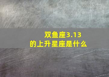 双鱼座3.13的上升星座是什么