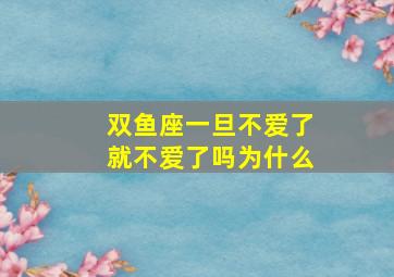 双鱼座一旦不爱了就不爱了吗为什么