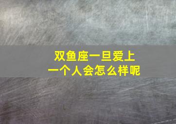 双鱼座一旦爱上一个人会怎么样呢