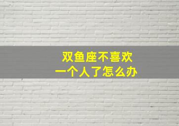 双鱼座不喜欢一个人了怎么办