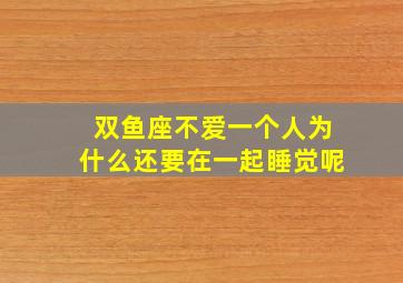 双鱼座不爱一个人为什么还要在一起睡觉呢