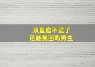 双鱼座不爱了还能挽回吗男生