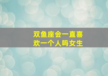 双鱼座会一直喜欢一个人吗女生