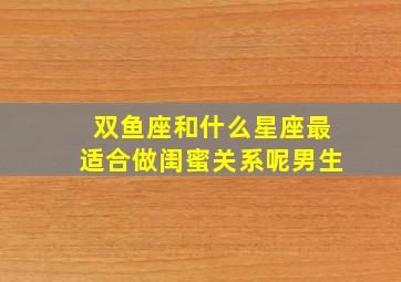 双鱼座和什么星座最适合做闺蜜关系呢男生