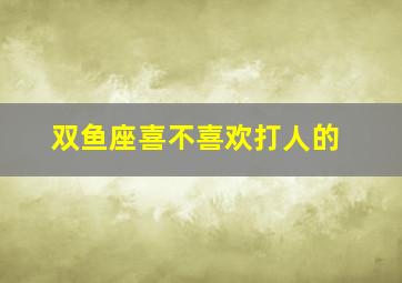 双鱼座喜不喜欢打人的