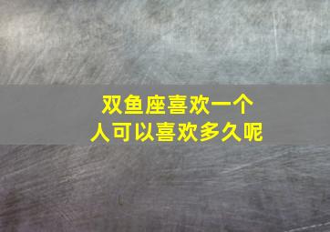 双鱼座喜欢一个人可以喜欢多久呢