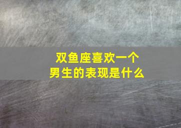 双鱼座喜欢一个男生的表现是什么