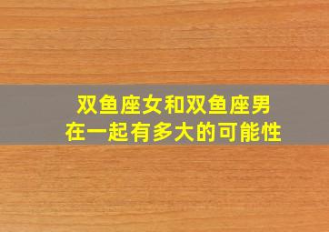 双鱼座女和双鱼座男在一起有多大的可能性