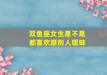 双鱼座女生是不是都喜欢跟别人暧昧