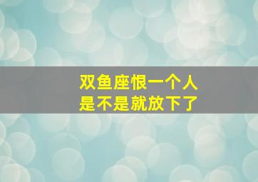 双鱼座恨一个人是不是就放下了