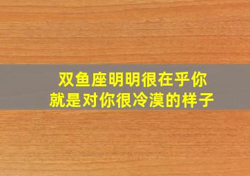 双鱼座明明很在乎你就是对你很冷漠的样子