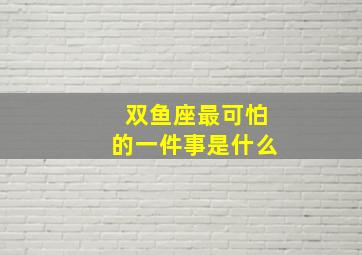 双鱼座最可怕的一件事是什么